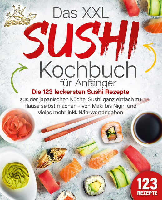 Das XXL Sushi Kochbuch für Anfänger: Die 123 leckersten Sushi Rezepte aus der japanischen Küche. Sushi ganz einfach zu Hause selbst machen – von Maki bis Nigiri und vieles mehr inkl. Nährwertangaben, Kitchen King