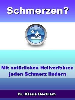 Schmerzen? Vergessen Sie Schmerzmittel – Mit natürlichen Heilverfahren jeden Schmerz lindern, Klaus Bertram