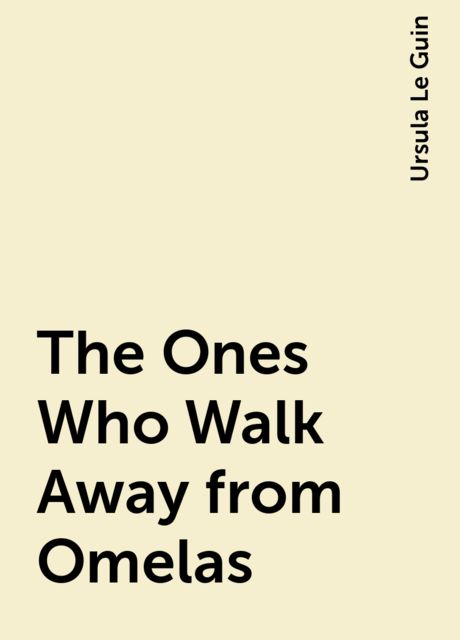 The Ones Who Walk Away from Omelas, Ursula Le Guin