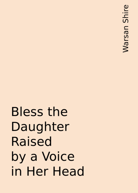 Bless the Daughter Raised by a Voice in Her Head, Warsan Shire