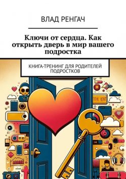 Ключи от сердца. Как открыть дверь в мир вашего подростка. Книга-тренинг для родителей подростков, Влад Ренгач