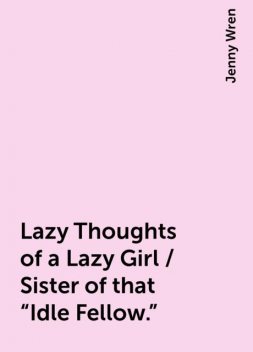 Lazy Thoughts of a Lazy Girl / Sister of that "Idle Fellow.", Jenny Wren