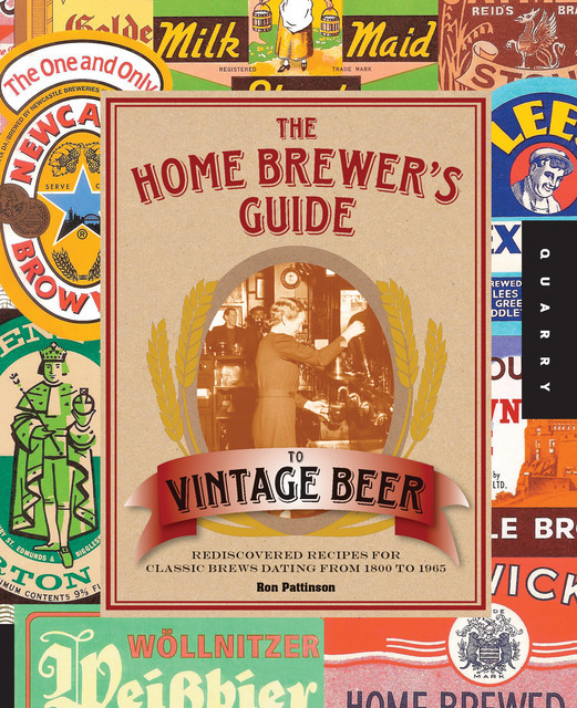 The Home Brewer's Guide to Vintage Beer: Rediscovered Recipes for Classic Brews Dating from 1800 to 1965, Ronald Pattinson