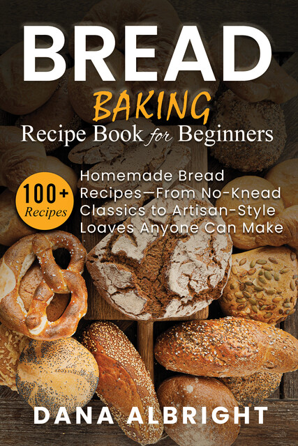 Bread Baking Recipe Book for Beginners, Dana Albright