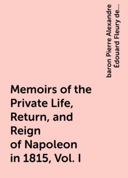 Memoirs of the Private Life, Return, and Reign of Napoleon in 1815, Vol. I, baron Pierre Alexandre Édouard Fleury de Chaboulon