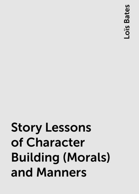 Story Lessons of Character Building (Morals) and Manners, Loïs Bates
