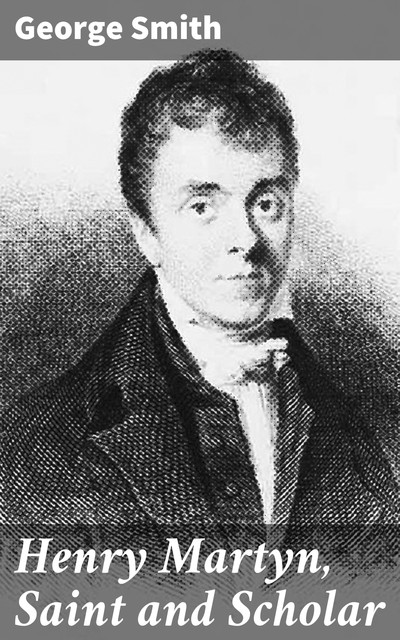 Henry Martyn, Saint and Scholar, George Smith