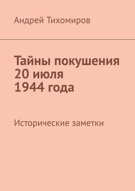 Тайны покушения 20 июля 1944 года. Исторические заметки, Андрей Тихомиров