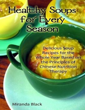 Healthy Soups for Every Season: Delicious Soup Recipes for the Whole Year Based on the Principles of Chinese Nutrition Therapy, Miranda Black