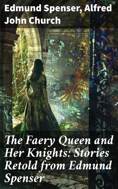 The Faery Queen and Her Knights: Stories Retold from Edmund Spenser, Edmund Spenser, Alfred John Church