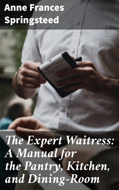 The Expert Waitress: A Manual for the Pantry, Kitchen, and Dining-Room, Anne Frances Springsteed