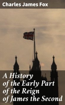 A History of the Early Part of the Reign of James the Second, Charles James Fox