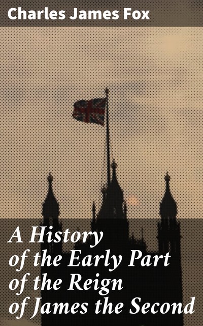 A History of the Early Part of the Reign of James the Second, Charles James Fox