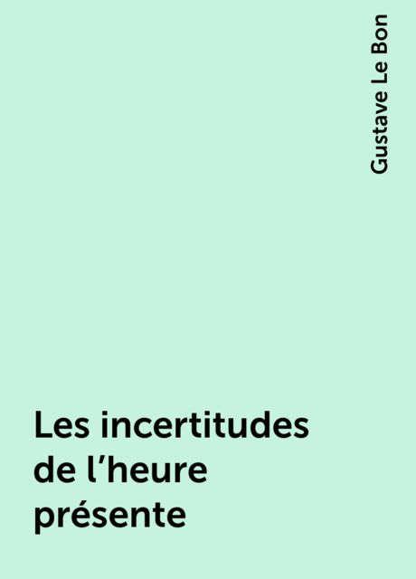 Les incertitudes de l'heure présente, Gustave Le Bon