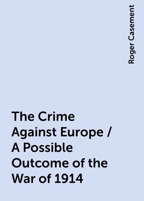 The Crime Against Europe / A Possible Outcome of the War of 1914, Roger Casement