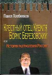 Крестный отец Кремля Борис Березовский, или история разграбления России, Павел Хлебников