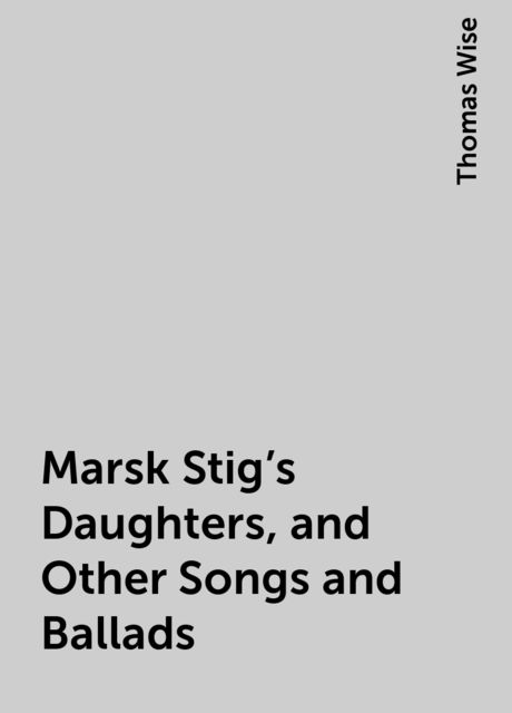 Marsk Stig's Daughters, and Other Songs and Ballads, Thomas Wise
