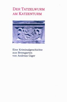 Der Tatzelwurm am Katzenturm – Eine Kriminalgeschichte aus Bremgarten, Andreas Giger