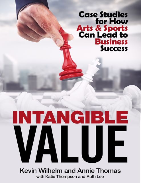 Intangible Value: Case Studies for How Arts & Sports Can Lead to Business Success, Kevin Wilhelm, Annie Thomas, Katie Thompson, Ruth Lee