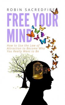 Free Your Mind: How to Use the Law of Attraction to Become Who You Really Want to Be, Robin Sacredfire