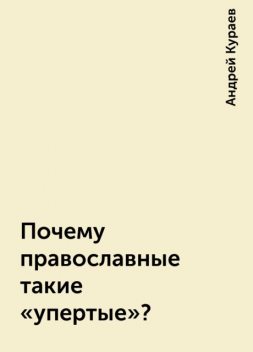 Почему православные такие «упертые»?, Андрей Кураев