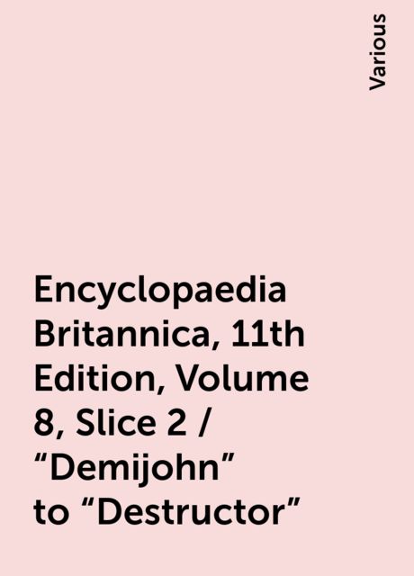Encyclopaedia Britannica, 11th Edition, Volume 8, Slice 2 / "Demijohn" to "Destructor", Various