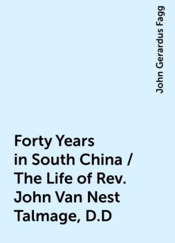 Forty Years in South China / The Life of Rev. John Van Nest Talmage, D.D, John Gerardus Fagg