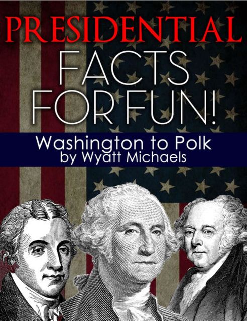 Presidential Facts for Fun! Washington to Polk, Wyatt Michaels