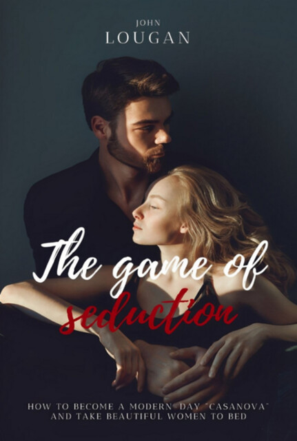 The Game Of Seduction: How To Become A Modern-day “casanova” And Take Beautiful Women To Bed, John Lougan