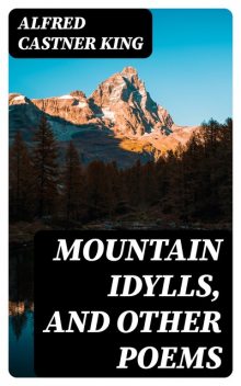 Mountain Idylls, and Other Poems, Alfred Castner King