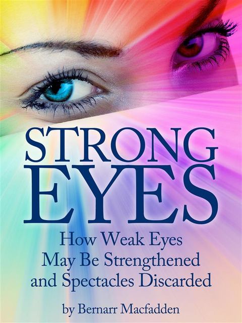 Strong Eyes: How Weak Eyes May Be Strengthened And Spectacles Discarded, Bernarr Macfadden