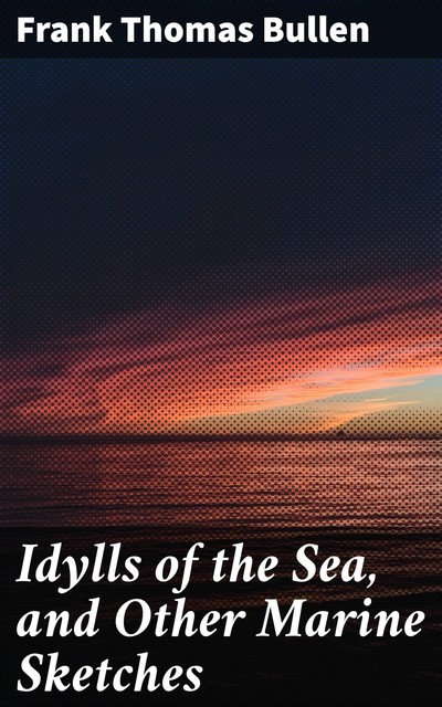 Idylls of the Sea, and Other Marine Sketches, Frank Thomas Bullen