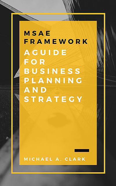 MSAE Framework: A Guide for Business Planning and Strategy, Michael Clark