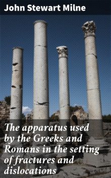 The apparatus used by the Greeks and Romans in the setting of fractures and dislocations, John Milne