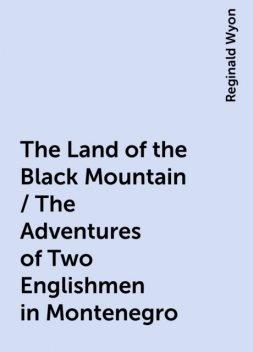 The Land of the Black Mountain / The Adventures of Two Englishmen in Montenegro, Reginald Wyon