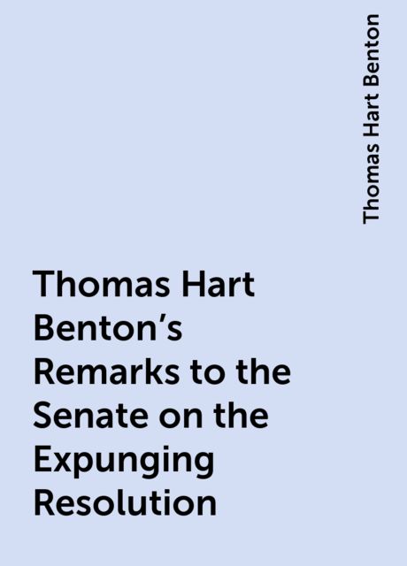 Thomas Hart Benton's Remarks to the Senate on the Expunging Resolution, Thomas Hart Benton
