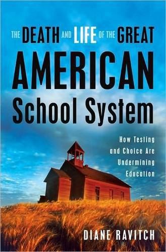 The death and life of the great American school system: how testing and choice are undermining education, Diane Ravitch