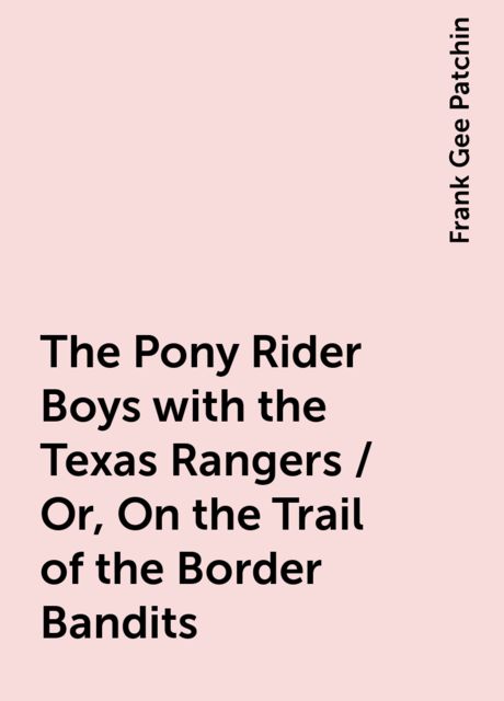 The Pony Rider Boys with the Texas Rangers / Or, On the Trail of the Border Bandits, Frank Gee Patchin
