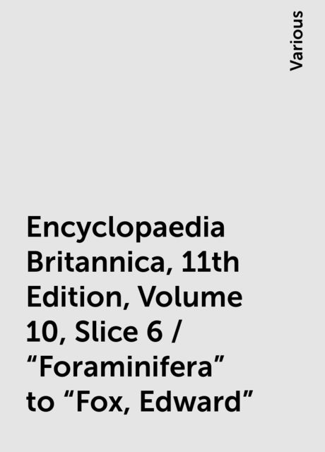 Encyclopaedia Britannica, 11th Edition, Volume 10, Slice 6 / "Foraminifera" to "Fox, Edward", Various