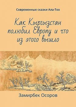 Как Кыргызстан полюбил Европу и что из этого вышло. Современные сказки Ала-Тоо, Замирбек Осоров