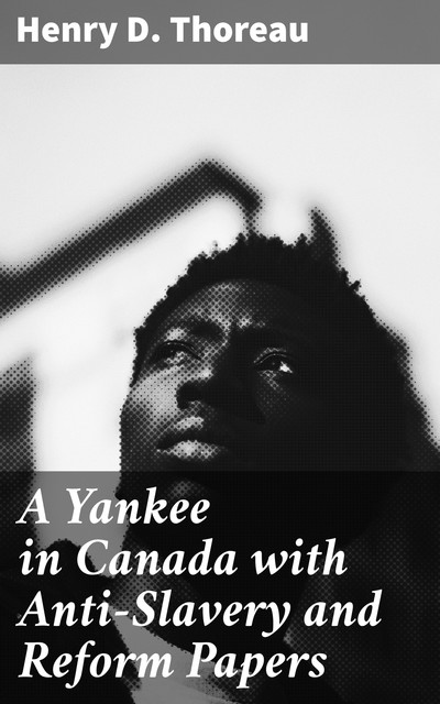 A Yankee in Canada, with Anti-Slavery and Reform Papers, Henry David Thoreau