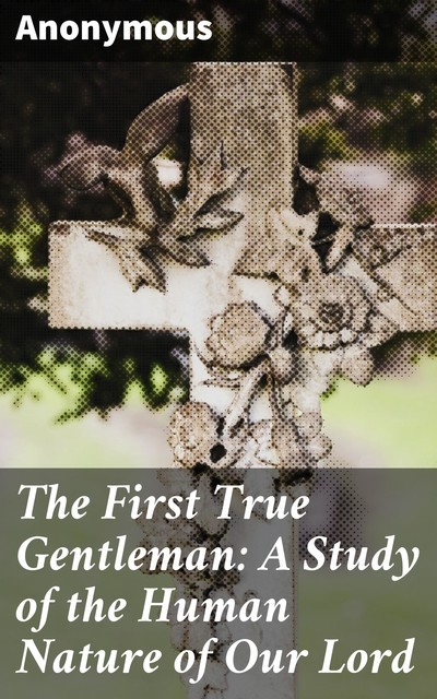 The First True Gentleman: A Study of the Human Nature of Our Lord, 