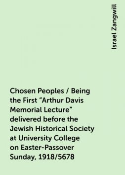 Chosen Peoples / Being the First "Arthur Davis Memorial Lecture" delivered before the Jewish Historical Society at University College on Easter-Passover Sunday, 1918/5678, Israel Zangwill