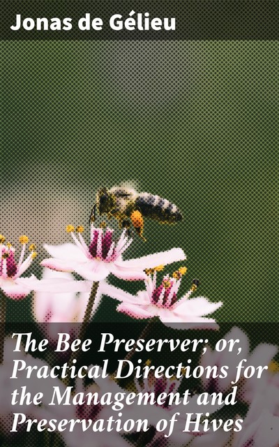 The Bee Preserver; or, Practical Directions for the Management and Preservation of Hives, Jonas de Gélieu