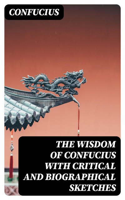 The Wisdom of Confucius with Critical and Biographical Sketches, Confucius
