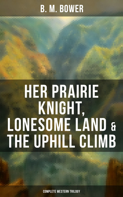Her Prairie Knight, Lonesome Land & The Uphill Climb: Complete Western Trilogy, B.M.Bower