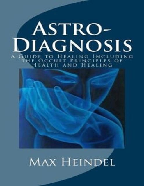 Astro-Diagnosis or a Guide to Healing Including the Occult Principles of Health and Healing, Max Heindel