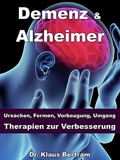Demenz & Alzheimer – Ursachen, Formen, Vorbeugung, Umgang, Therapien zur Verbesserung, Klaus Bertram