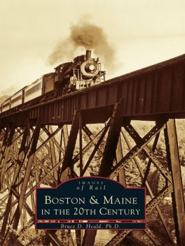 Boston & Maine in the 20th Century, Bruce D. Heald Ph.D.