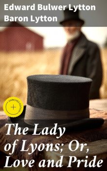 The Lady of Lyons; Or, Love and Pride, Edward Bulwer Lytton Baron Lytton
